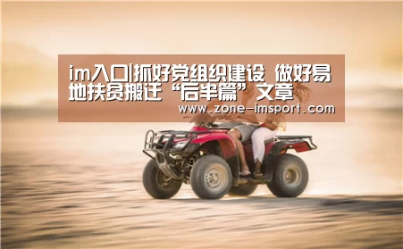 im入口|抓好党组织建设 做好易地扶贫搬迁“后半篇”文章(图1) im体育