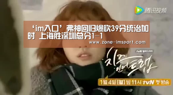 ‘im入口’弗神回归爆砍39分统治加时 上海胜深圳总分1-1(图1) im入口
